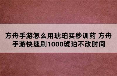 方舟手游怎么用琥珀买秒训药 方舟手游快速刷1000琥珀不改时间